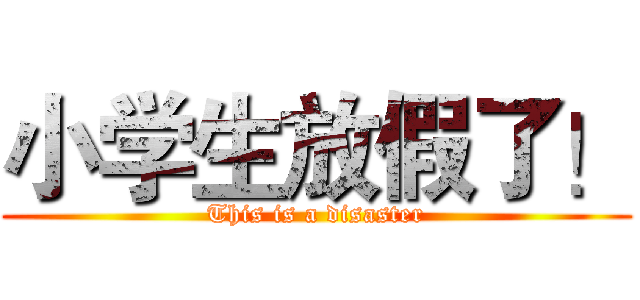 小学生放假了！ (This is a disaster)