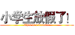 小学生放假了！ (This is a disaster)