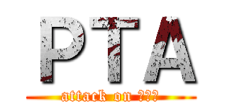 ＰＴＡ (attack on ＰＴＡ)