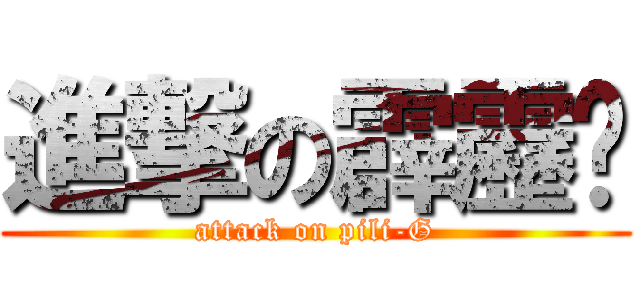 進撃の霹靂雞 (attack on pili-G)