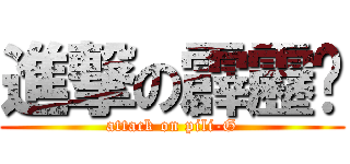 進撃の霹靂雞 (attack on pili-G)