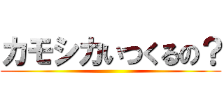 カモシカいつくるの？ ()