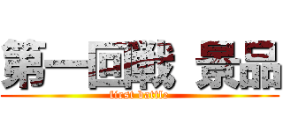 第一回戦 景品 (first battle)