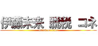 伊藤未来 脱税 コネ (attack on titan)