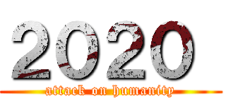 ２０２０  (attack on humanity)