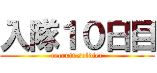 入隊１０日目 (recruit soldier)
