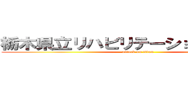 栃木県立リハビリテーションセンター (attack on titan)