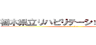 栃木県立リハビリテーションセンター (attack on titan)