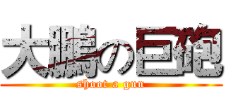 大鵬の巨砲 (shoot a gun)