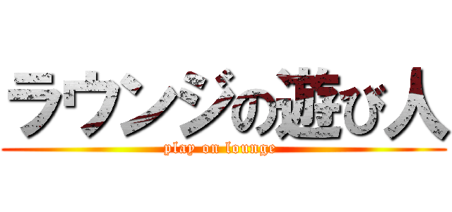 ラウンジの遊び人 (play on lounge )
