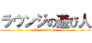 ラウンジの遊び人 (play on lounge )