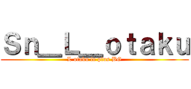 Ｓｎ＿Ｌ＿ｏｔａｋｕ (L otaku le plus BG)