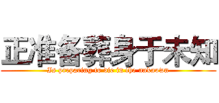 正准备葬身于未知 (Is preparing to die in the unknown)