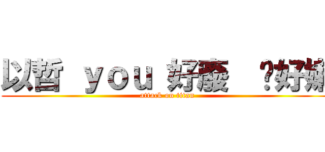 以哲 ｙｏｕ 好廢  你好嫩 (attack on titan)