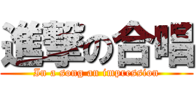 進撃の合唱 (In a song an impression)