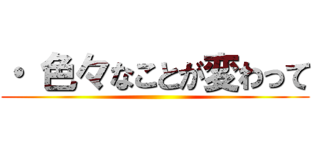 ・ 色々なことが変わって ()