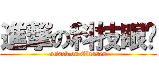 進撃の科技眼镜 (attack on Glasses)