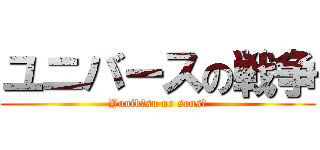 ユニバースの戦争 (Yunibāsu no sensō)