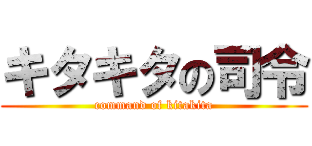 キタキタの司令 (command of kitakita)