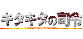 キタキタの司令 (command of kitakita)