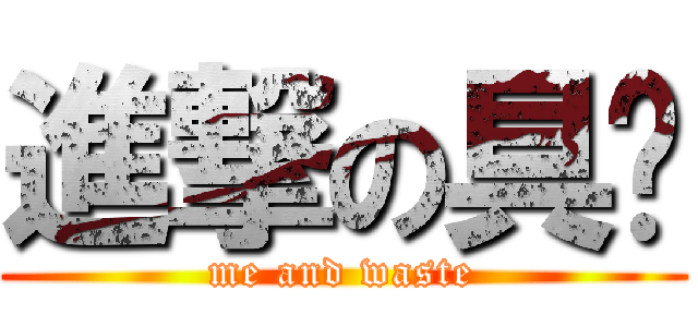 進撃の具屌 (me and waste)