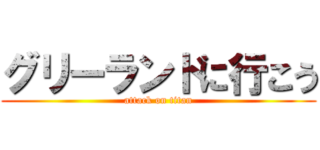 グリーランドに行こう (attack on titan)