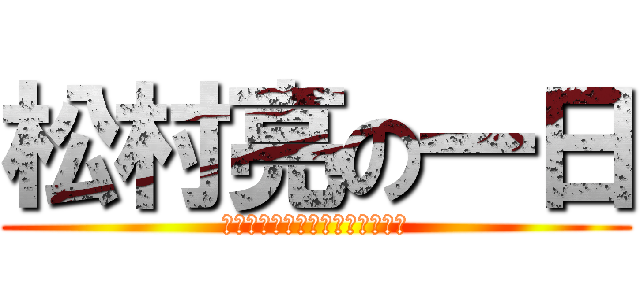 松村亮の一日 (Ｌｏｇｉｃａｌ　Ｍｏｎｓｔｅｒ)