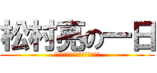 松村亮の一日 (Ｌｏｇｉｃａｌ　Ｍｏｎｓｔｅｒ)