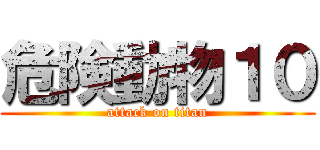 危険動物１０ (attack on titan)
