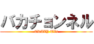 バカチョンネル (CRAZY TVs)