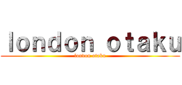 ｌｏｎｄｏｎ ｏｔａｋｕ (london otaku)