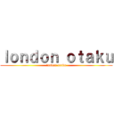 ｌｏｎｄｏｎ ｏｔａｋｕ (london otaku)