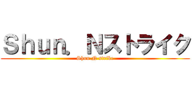 Ｓｈｕｎ．Ｎストライク (Shun.N strike)