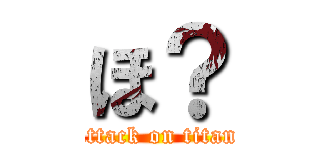 ほ？ (attack on titan)