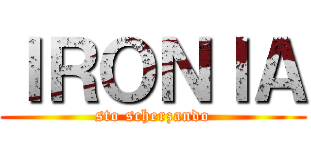 ＩＲＯＮＩＡ (sto scherzando)