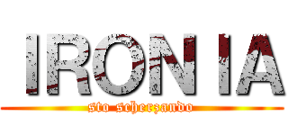 ＩＲＯＮＩＡ (sto scherzando)