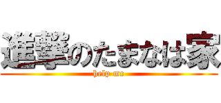 進撃のたまなは家 (help me)