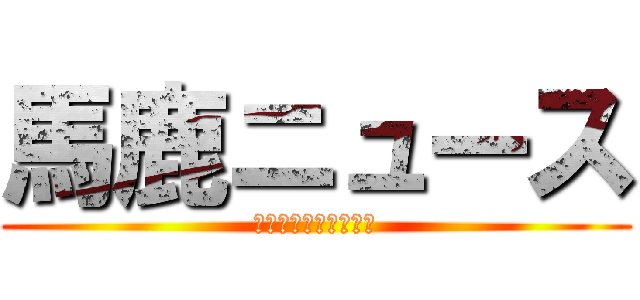 馬鹿ニュース (ニガニガニガニガニガ)