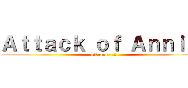 Ａｔｔａｃｋ ｏｆ Ａｎｎｉｅ~ (nipaaah~ :3)