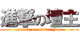 進撃の壇主 (attack on master Joe)
