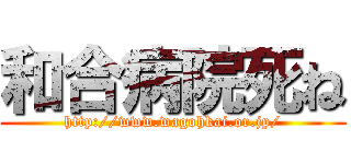 和合病院死ね (http://www.wagohkai.or.jp/)