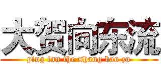 大贺向东流 (ping fan the shang ban zu)