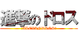 進撃のドロス (［ALEXANDROS］)