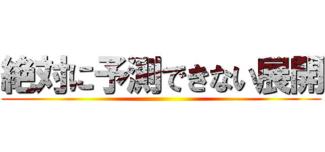 絶対に予測できない展開 ()