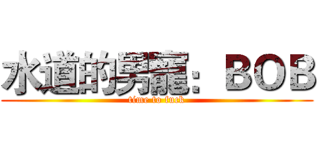 水道的男寵：ＢＯＢ (time to fuck)