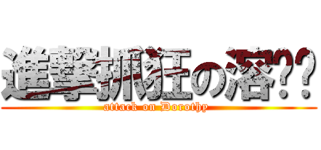 進撃抓狂の溶嬤嬤 (attack on Dorothy )