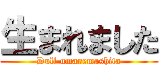 生まれました (Dull umaremashita)