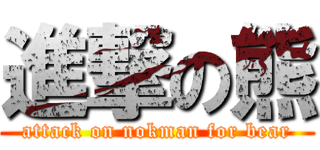 進撃の熊 (attack on nokman for bear)