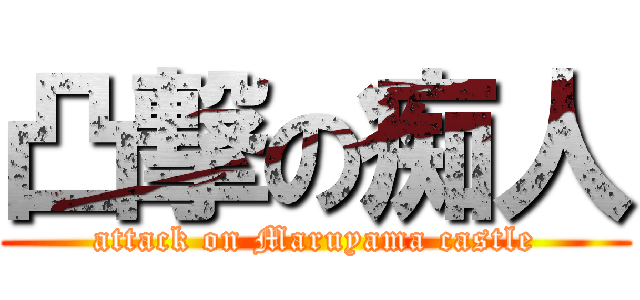 凸撃の痴人 (attack on Maruyama castle)