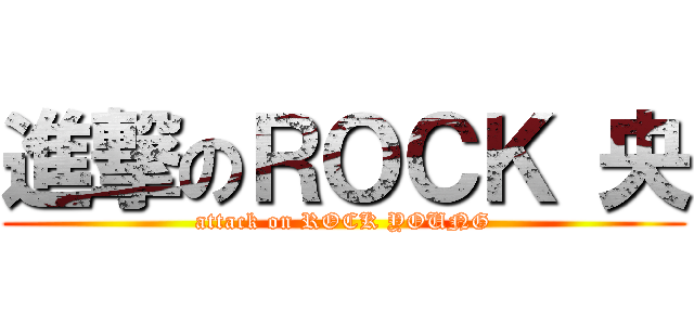進撃のＲＯＣＫ 央 (attack on ROCK YOUNG)